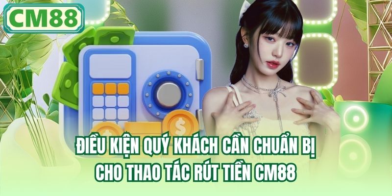Điều kiện quý khách cần chuẩn bị cho thao tác rút tiền CM88