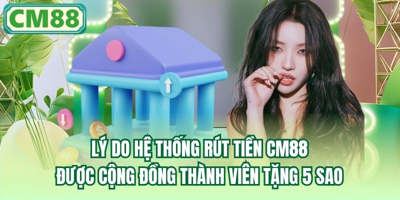 Lý do hệ thống rút tiền CM88 được cộng đồng thành viên tặng 5 sao