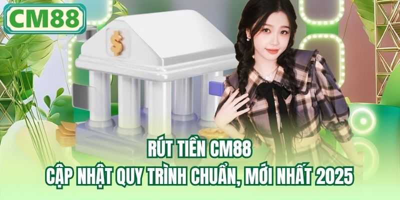 Rút Tiền CM88 | Cập Nhật Quy Trình Chuẩn, Mới Nhất 2025