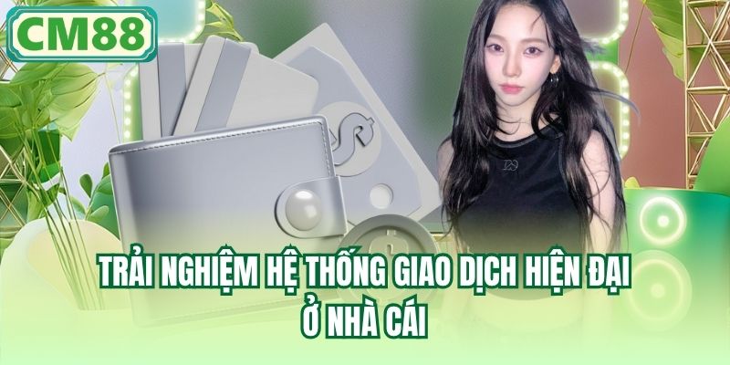 Trải nghiệm hệ thống giao dịch hiện đại ở nhà cái